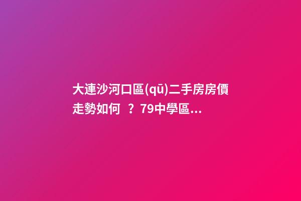 大連沙河口區(qū)二手房房價走勢如何？79中學區(qū)房哪些受熱捧？